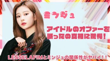 【元IZ＊ONE ミンジュ】ミンジュはLESSELAFIMのオファーを断ったの真相がヤバい！HYBEとMBCの不仲説に驚愕！？